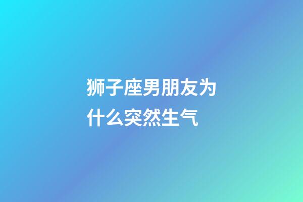 狮子座男朋友为什么突然生气-第1张-星座运势-玄机派