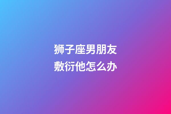 狮子座男朋友敷衍他怎么办-第1张-星座运势-玄机派