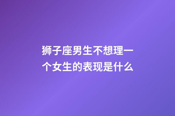 狮子座男生不想理一个女生的表现是什么-第1张-星座运势-玄机派