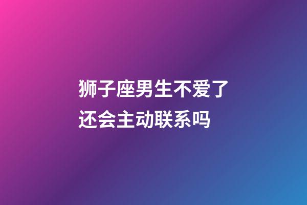 狮子座男生不爱了还会主动联系吗-第1张-星座运势-玄机派