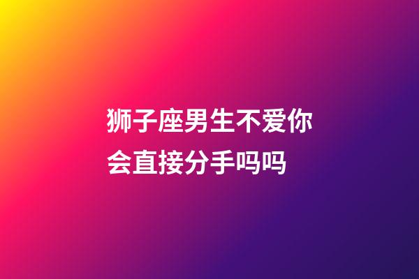 狮子座男生不爱你会直接分手吗吗-第1张-星座运势-玄机派