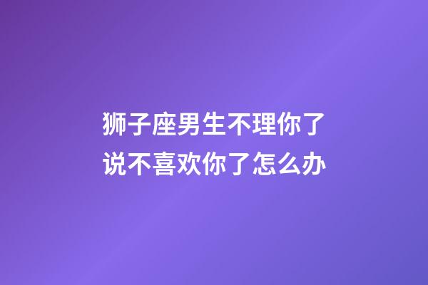 狮子座男生不理你了说不喜欢你了怎么办-第1张-星座运势-玄机派