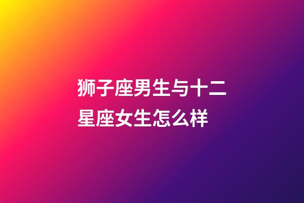 狮子座男生与十二星座女生怎么样-第1张-星座运势-玄机派