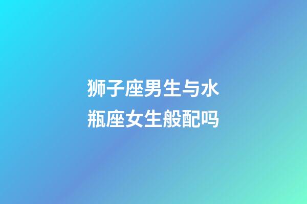 狮子座男生与水瓶座女生般配吗-第1张-星座运势-玄机派