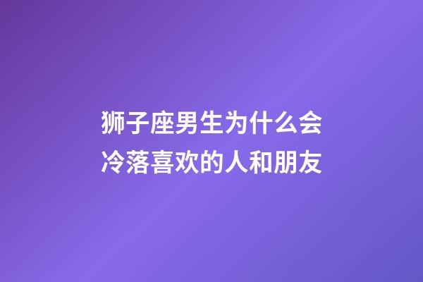 狮子座男生为什么会冷落喜欢的人和朋友-第1张-星座运势-玄机派