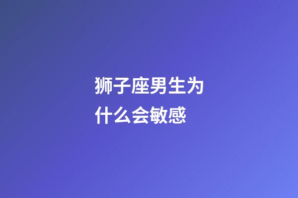 狮子座男生为什么会敏感-第1张-星座运势-玄机派