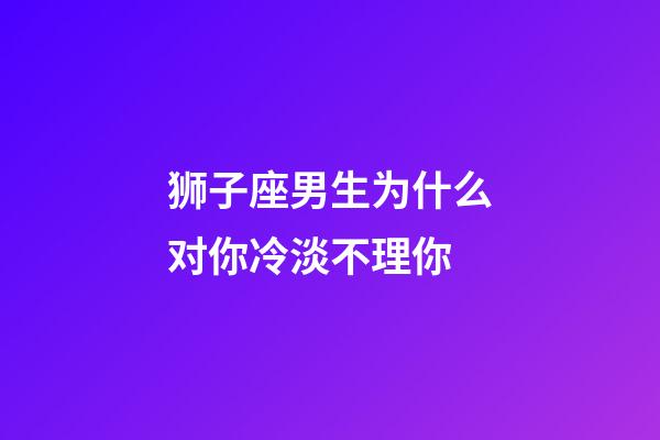 狮子座男生为什么对你冷淡不理你-第1张-星座运势-玄机派
