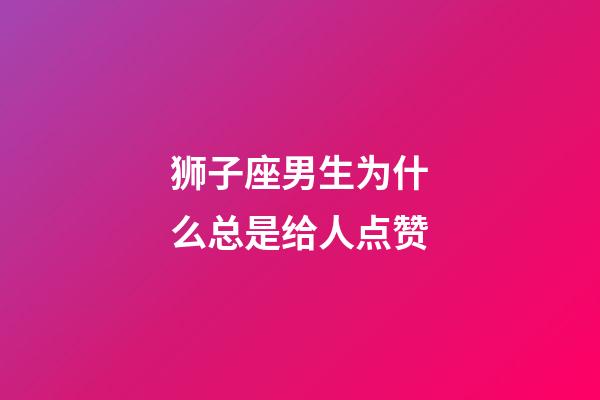 狮子座男生为什么总是给人点赞-第1张-星座运势-玄机派