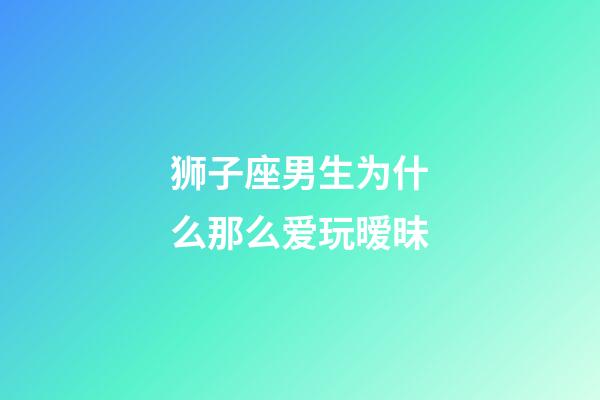 狮子座男生为什么那么爱玩暧昧-第1张-星座运势-玄机派