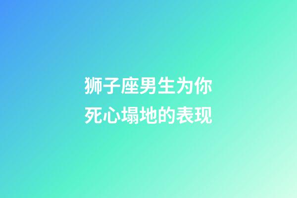 狮子座男生为你死心塌地的表现-第1张-星座运势-玄机派