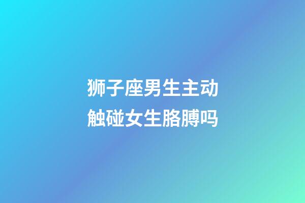 狮子座男生主动触碰女生胳膊吗-第1张-星座运势-玄机派