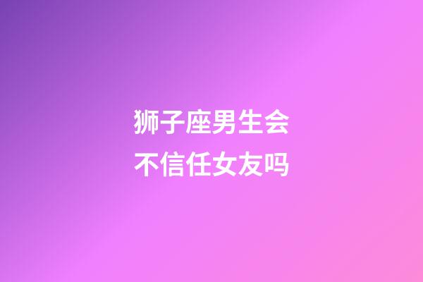 狮子座男生会不信任女友吗-第1张-星座运势-玄机派