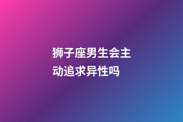 狮子座男生会主动追求异性吗-第1张-星座运势-玄机派