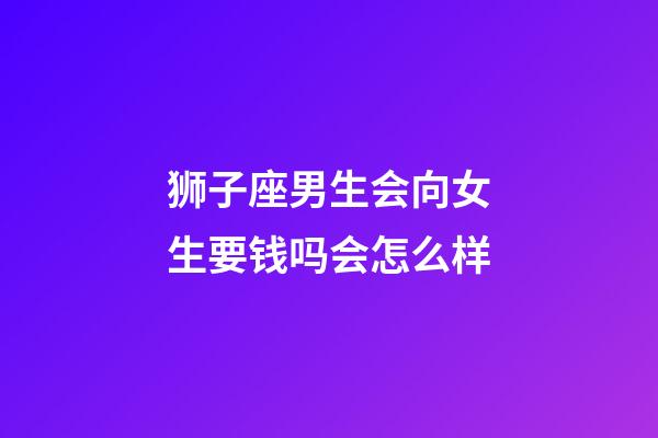 狮子座男生会向女生要钱吗会怎么样-第1张-星座运势-玄机派