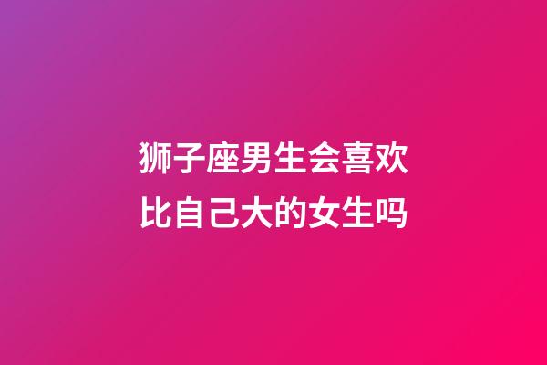 狮子座男生会喜欢比自己大的女生吗-第1张-星座运势-玄机派