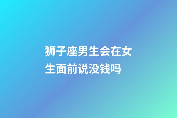 狮子座男生会在女生面前说没钱吗-第1张-星座运势-玄机派