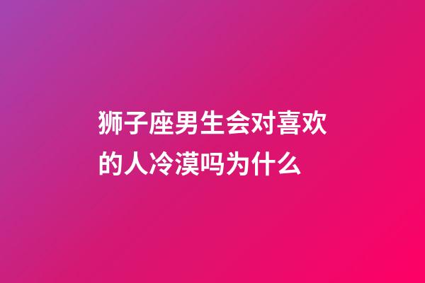 狮子座男生会对喜欢的人冷漠吗为什么-第1张-星座运势-玄机派