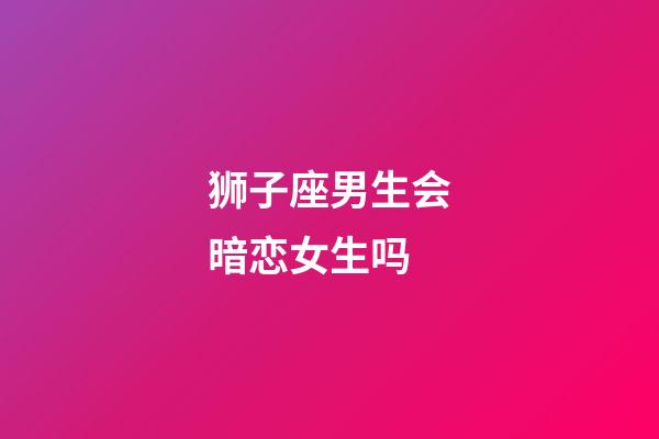 狮子座男生会暗恋女生吗-第1张-星座运势-玄机派