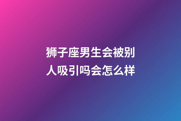 狮子座男生会被别人吸引吗会怎么样-第1张-星座运势-玄机派