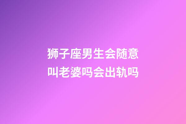 狮子座男生会随意叫老婆吗会出轨吗-第1张-星座运势-玄机派