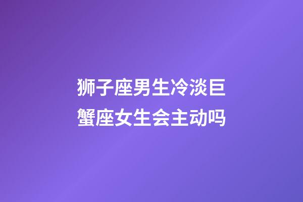 狮子座男生冷淡巨蟹座女生会主动吗-第1张-星座运势-玄机派