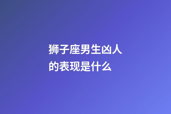 狮子座男生凶人的表现是什么-第1张-星座运势-玄机派
