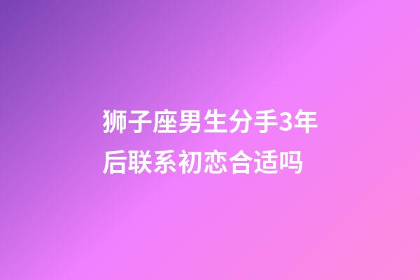 狮子座男生分手3年后联系初恋合适吗-第1张-星座运势-玄机派