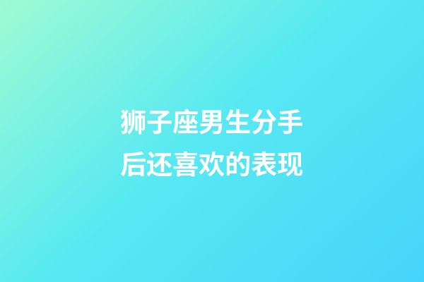 狮子座男生分手后还喜欢的表现-第1张-星座运势-玄机派