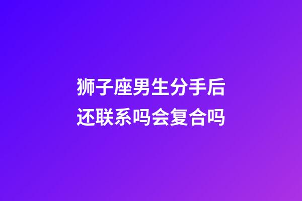 狮子座男生分手后还联系吗会复合吗-第1张-星座运势-玄机派