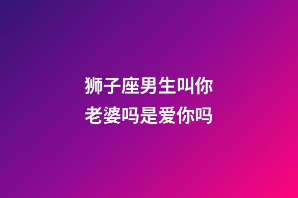狮子座男生叫你老婆吗是爱你吗-第1张-星座运势-玄机派