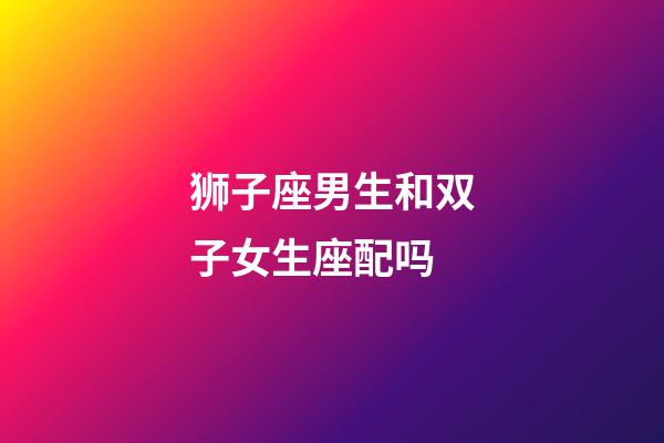 狮子座男生和双子女生座配吗-第1张-星座运势-玄机派