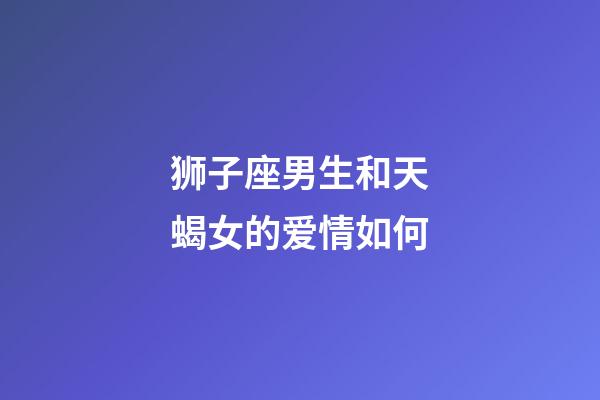 狮子座男生和天蝎女的爱情如何-第1张-星座运势-玄机派