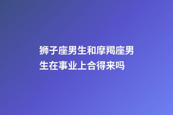 狮子座男生和摩羯座男生在事业上合得来吗-第1张-星座运势-玄机派