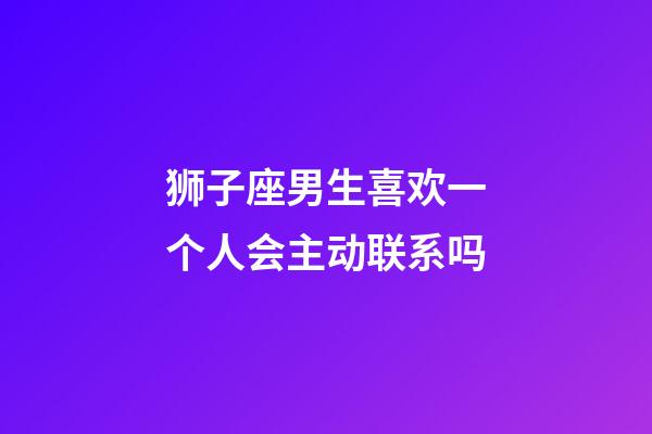 狮子座男生喜欢一个人会主动联系吗-第1张-星座运势-玄机派
