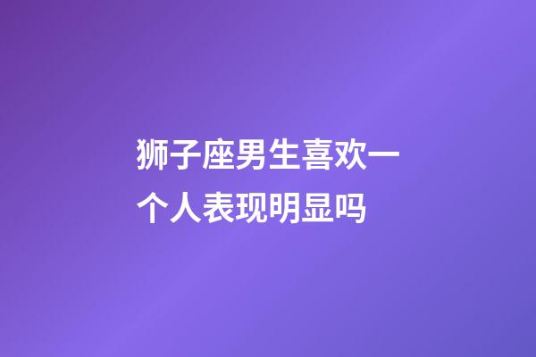 狮子座男生喜欢一个人表现明显吗-第1张-星座运势-玄机派