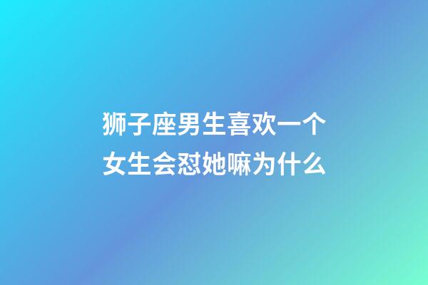 狮子座男生喜欢一个女生会怼她嘛为什么-第1张-星座运势-玄机派