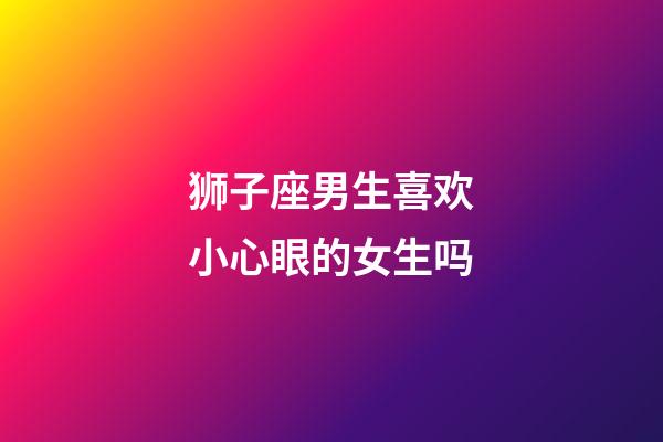 狮子座男生喜欢小心眼的女生吗-第1张-星座运势-玄机派