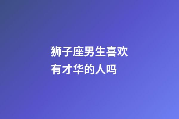 狮子座男生喜欢有才华的人吗