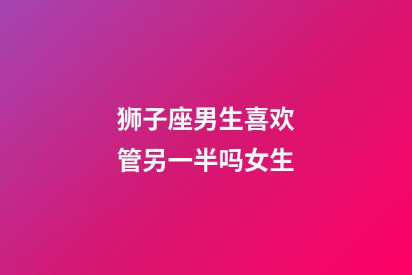 狮子座男生喜欢管另一半吗女生-第1张-星座运势-玄机派