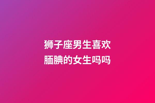 狮子座男生喜欢腼腆的女生吗吗-第1张-星座运势-玄机派