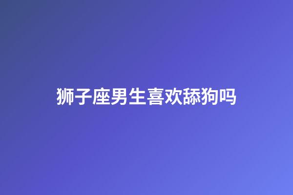 狮子座男生喜欢舔狗吗-第1张-星座运势-玄机派