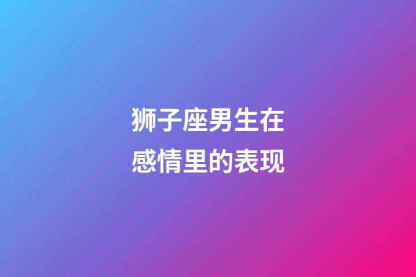 狮子座男生在感情里的表现-第1张-星座运势-玄机派