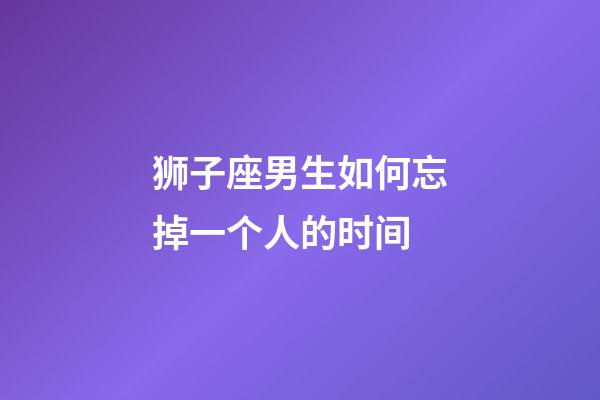 狮子座男生如何忘掉一个人的时间-第1张-星座运势-玄机派