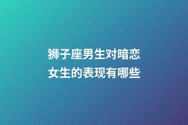 狮子座男生对暗恋女生的表现有哪些-第1张-星座运势-玄机派