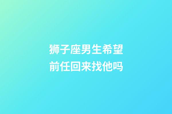 狮子座男生希望前任回来找他吗-第1张-星座运势-玄机派