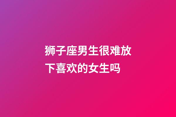 狮子座男生很难放下喜欢的女生吗-第1张-星座运势-玄机派