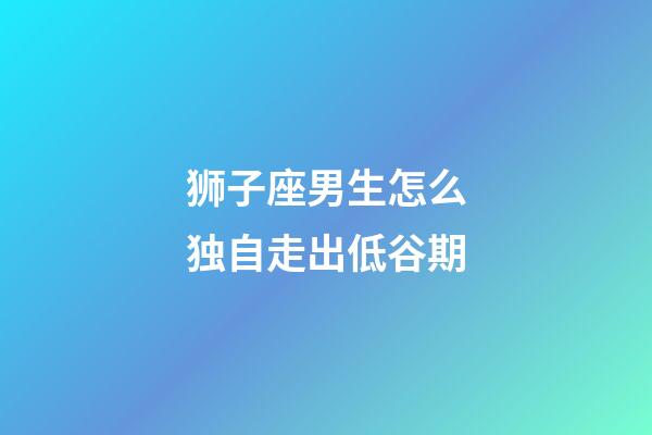 狮子座男生怎么独自走出低谷期-第1张-星座运势-玄机派