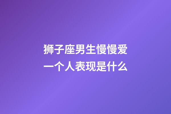 狮子座男生慢慢爱一个人表现是什么-第1张-星座运势-玄机派