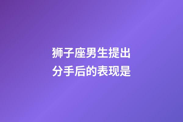 狮子座男生提出分手后的表现是-第1张-星座运势-玄机派