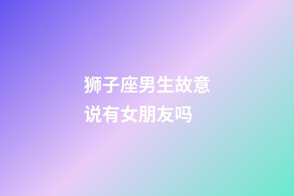 狮子座男生故意说有女朋友吗-第1张-星座运势-玄机派